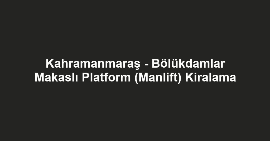 Kahramanmaraş - Bölükdamlar Makaslı Platform (Manlift) Kiralama