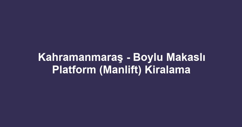 Kahramanmaraş - Boylu Makaslı Platform (Manlift) Kiralama