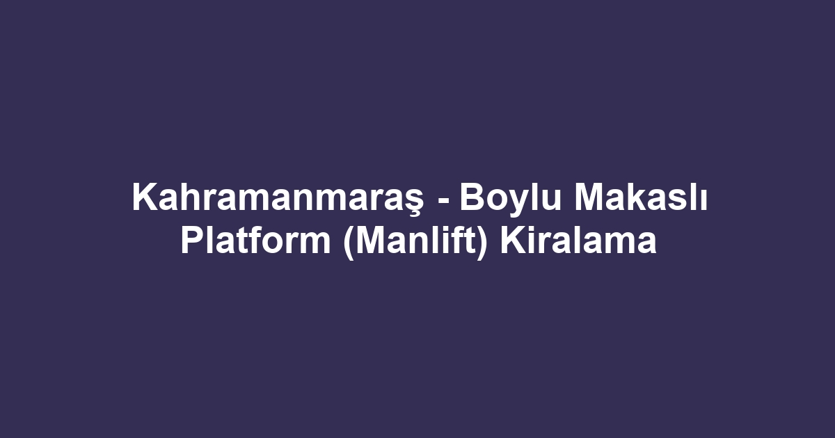 Kahramanmaraş - Boylu Makaslı Platform (Manlift) Kiralama