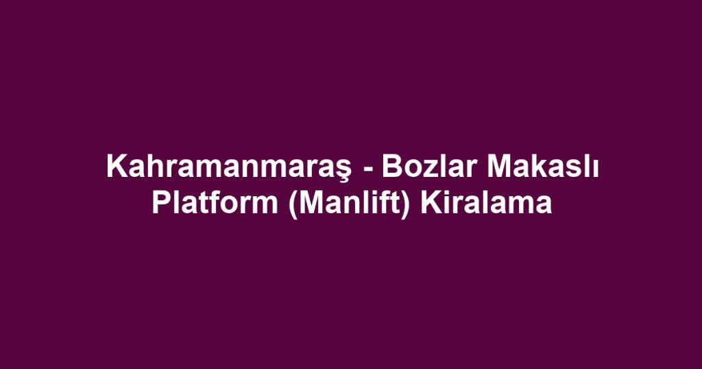 Kahramanmaraş - Bozlar Makaslı Platform (Manlift) Kiralama
