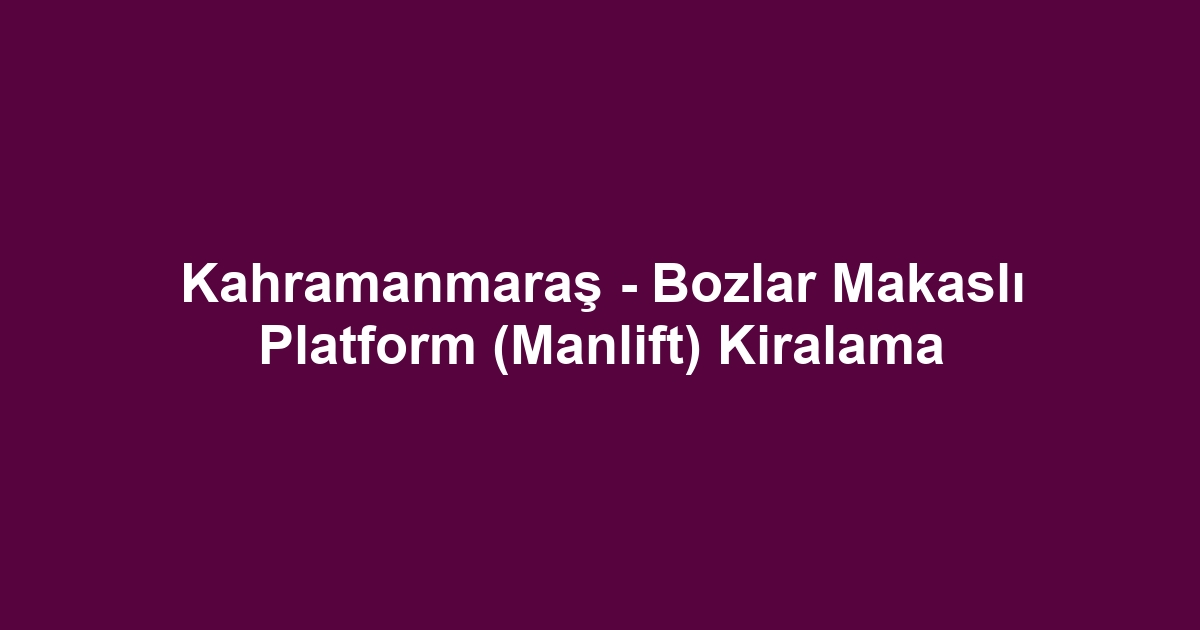Kahramanmaraş - Bozlar Makaslı Platform (Manlift) Kiralama
