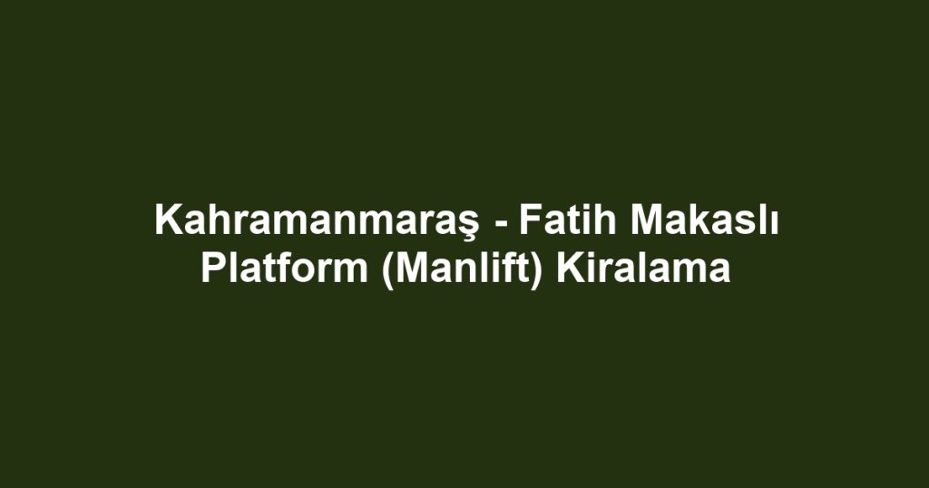 Kahramanmaraş - Fatih Makaslı Platform (Manlift) Kiralama