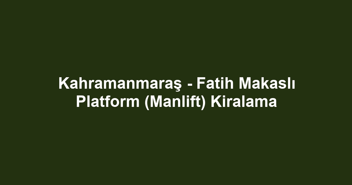 Kahramanmaraş - Fatih Makaslı Platform (Manlift) Kiralama