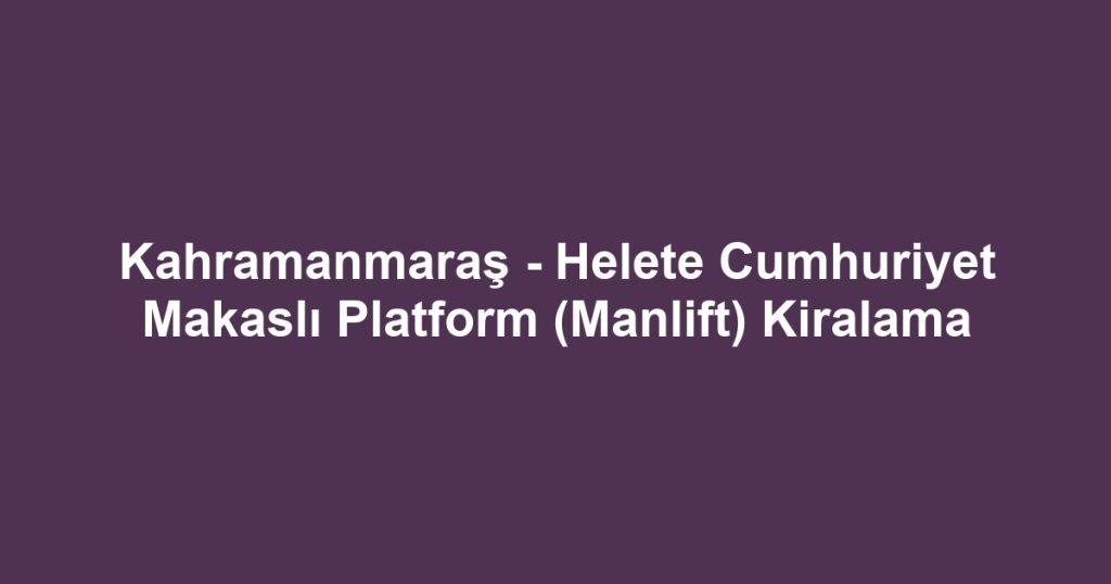 Kahramanmaraş - Helete Cumhuriyet Makaslı Platform (Manlift) Kiralama