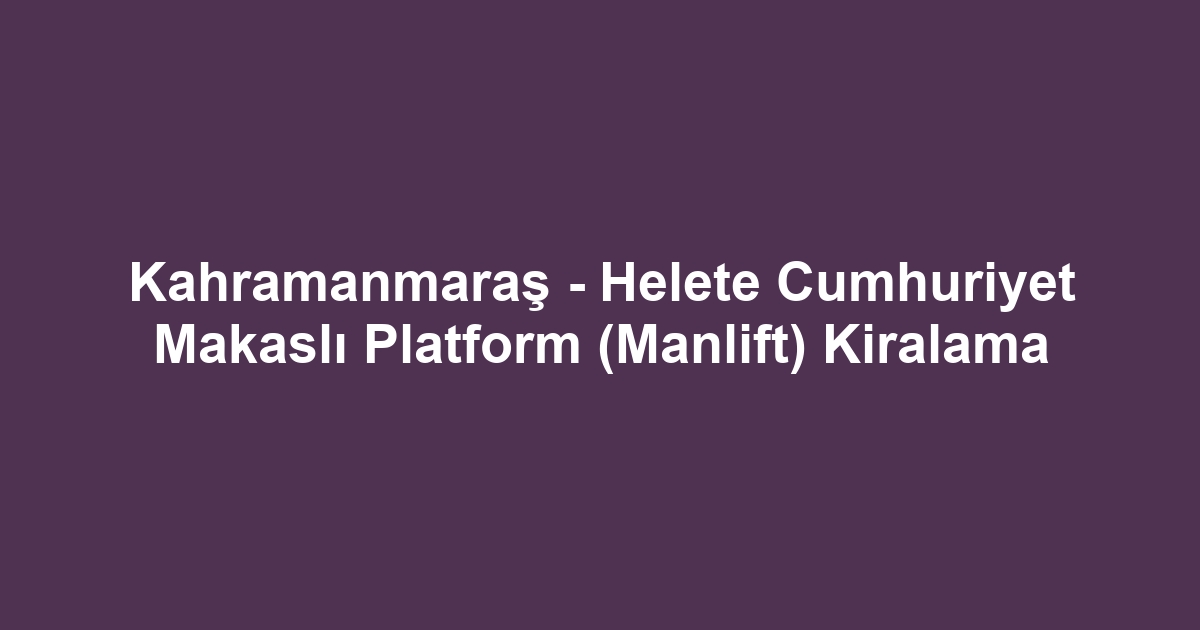 Kahramanmaraş - Helete Cumhuriyet Makaslı Platform (Manlift) Kiralama