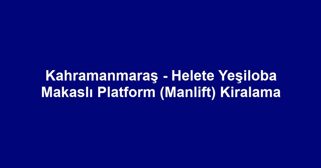 Kahramanmaraş - Helete Yeşiloba Makaslı Platform (Manlift) Kiralama