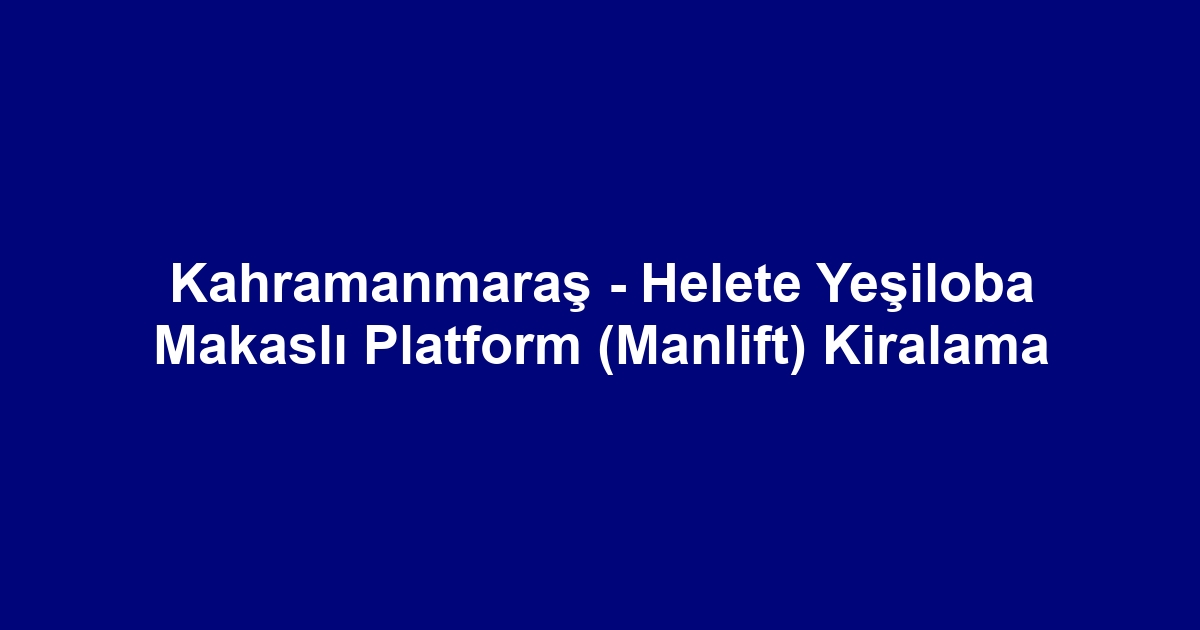 Kahramanmaraş - Helete Yeşiloba Makaslı Platform (Manlift) Kiralama
