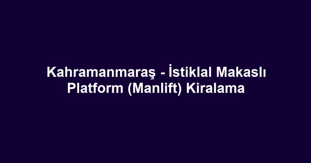 Kahramanmaraş - İstiklal Makaslı Platform (Manlift) Kiralama