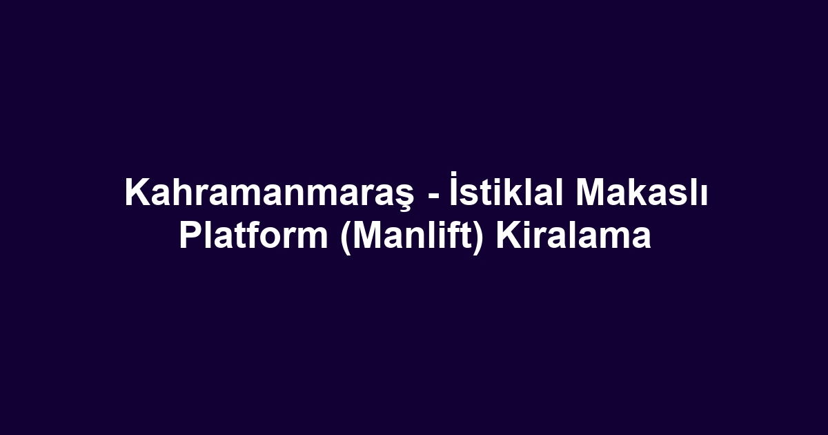 Kahramanmaraş - İstiklal Makaslı Platform (Manlift) Kiralama