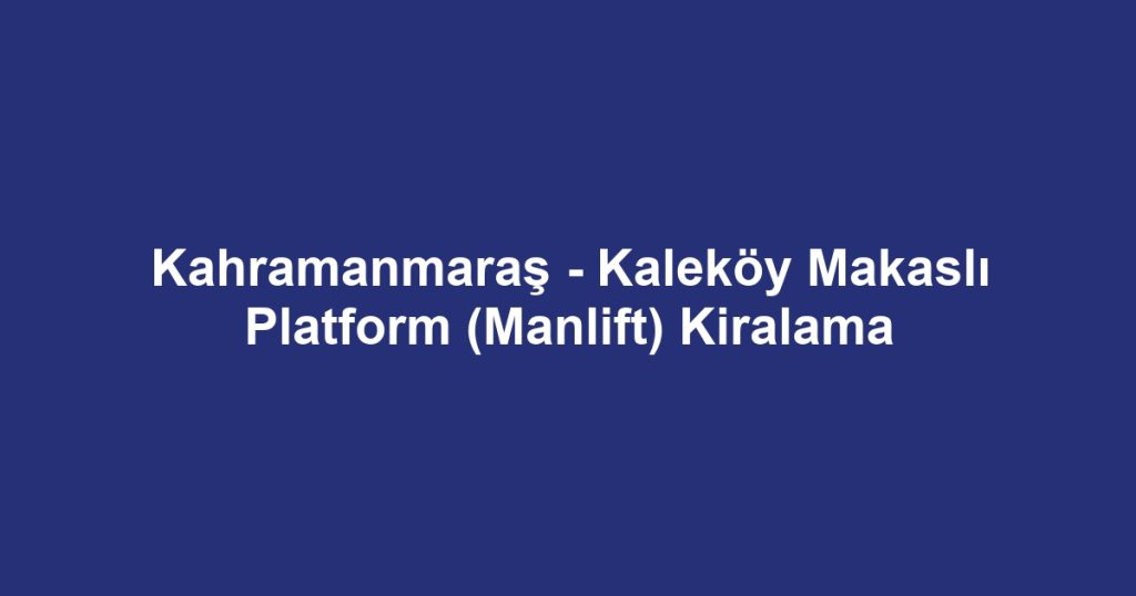 Kahramanmaraş - Kaleköy Makaslı Platform (Manlift) Kiralama