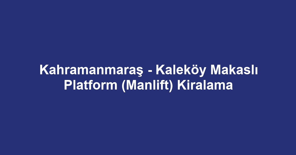 Kahramanmaraş - Kaleköy Makaslı Platform (Manlift) Kiralama