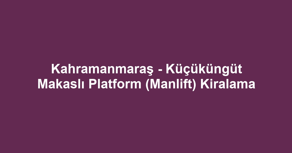 Kahramanmaraş - Küçüküngüt Makaslı Platform (Manlift) Kiralama