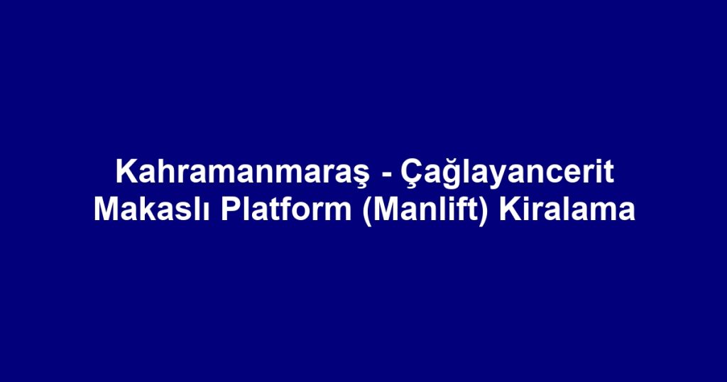 Kahramanmaraş - Çağlayancerit Makaslı Platform (Manlift) Kiralama