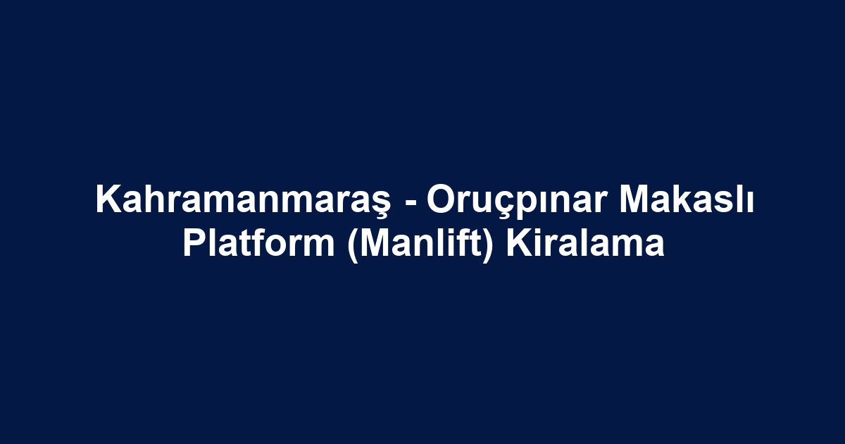 Kahramanmaraş - Oruçpınar Makaslı Platform (Manlift) Kiralama