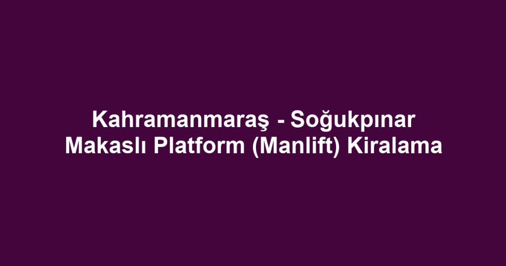 Kahramanmaraş - Soğukpınar Makaslı Platform (Manlift) Kiralama