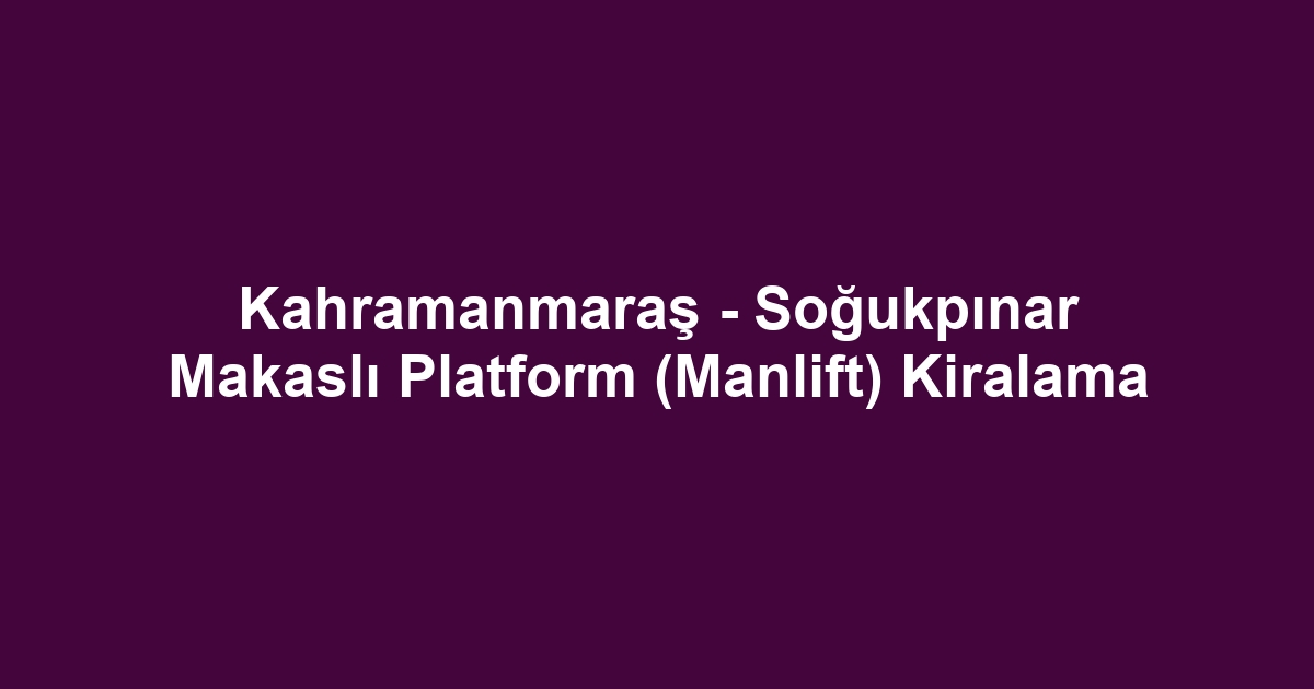 Kahramanmaraş - Soğukpınar Makaslı Platform (Manlift) Kiralama