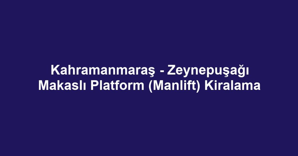 Kahramanmaraş - Zeynepuşağı Makaslı Platform (Manlift) Kiralama