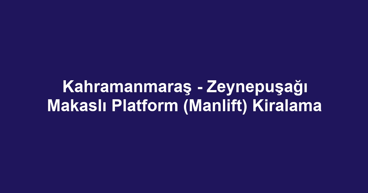 Kahramanmaraş - Zeynepuşağı Makaslı Platform (Manlift) Kiralama
