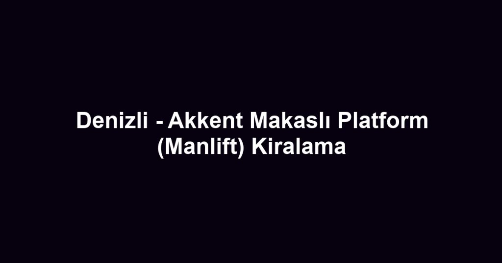 Denizli - Akkent Makaslı Platform (Manlift) Kiralama