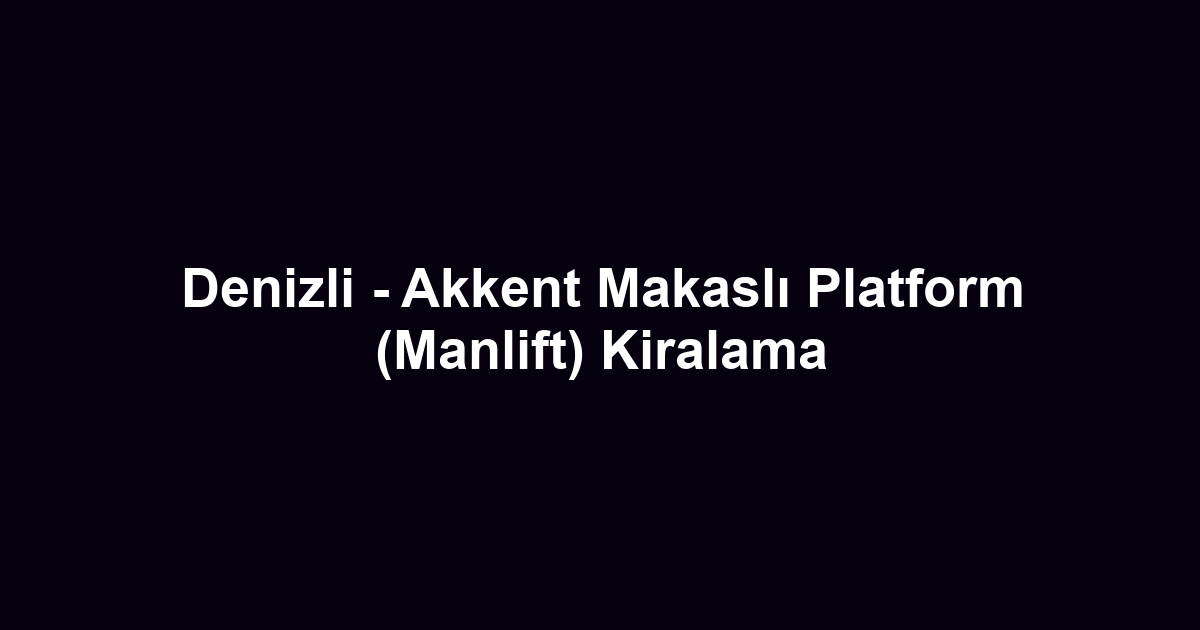 Denizli - Akkent Makaslı Platform (Manlift) Kiralama