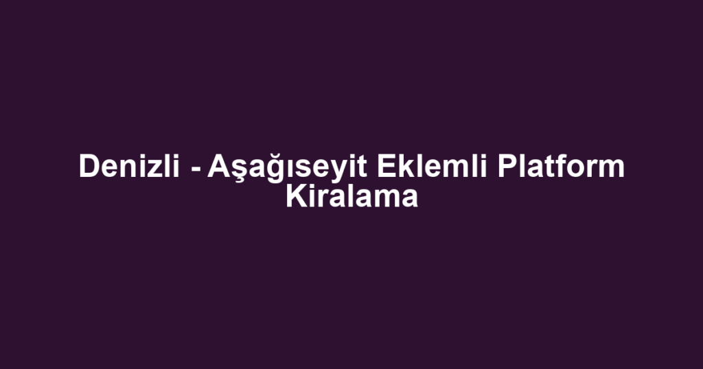 Denizli - Aşağıseyit Eklemli Platform Kiralama