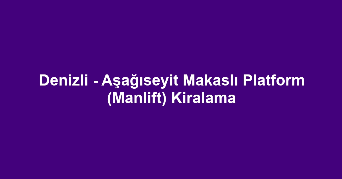 Denizli - Aşağıseyit Makaslı Platform (Manlift) Kiralama