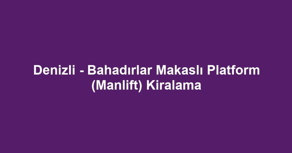 Denizli - Bahadırlar Makaslı Platform (Manlift) Kiralama
