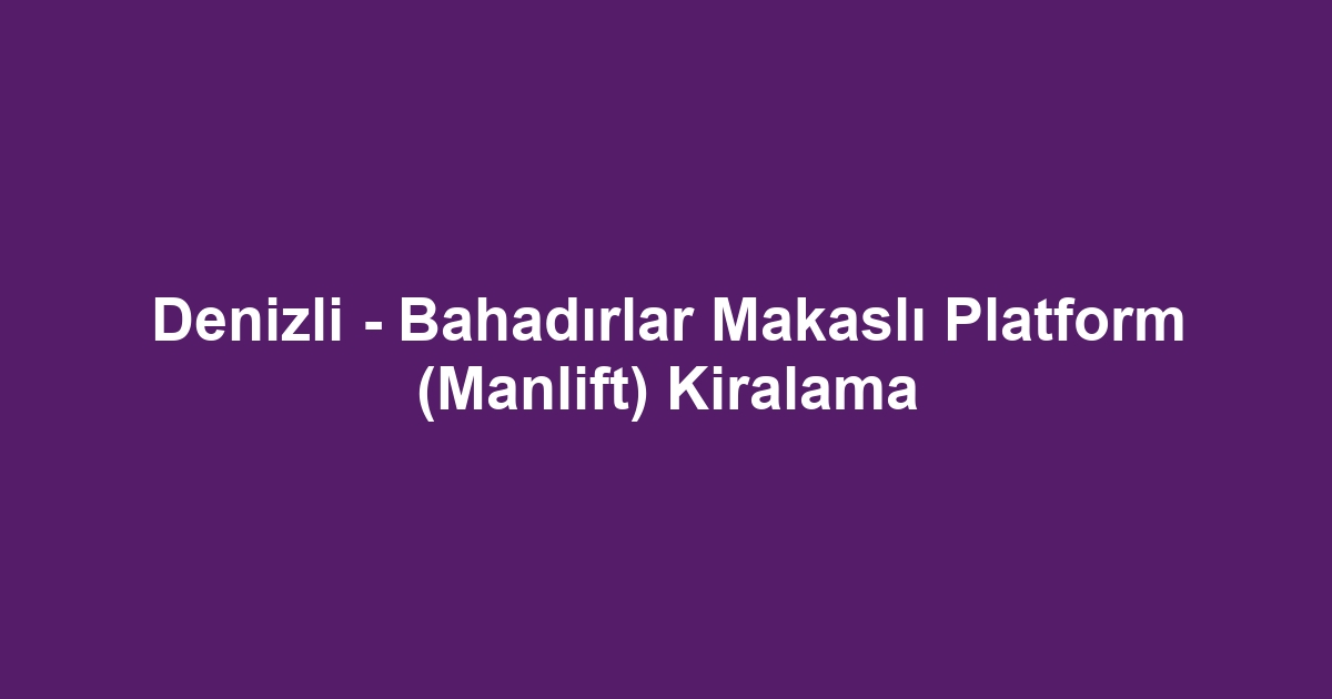Denizli - Bahadırlar Makaslı Platform (Manlift) Kiralama