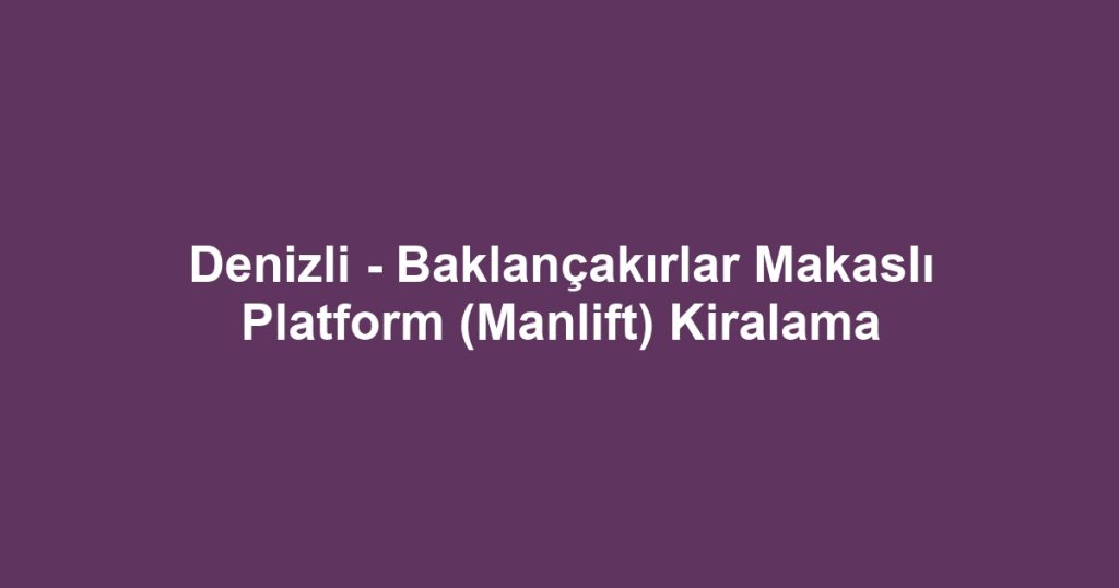 Denizli - Baklançakırlar Makaslı Platform (Manlift) Kiralama