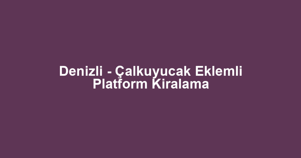 Denizli - Çalkuyucak Eklemli Platform Kiralama