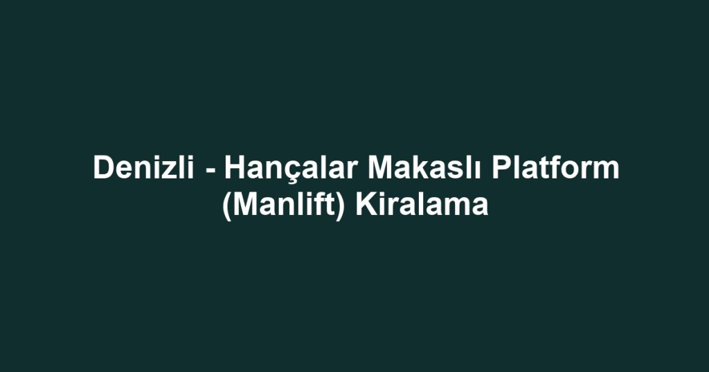 Denizli - Hançalar Makaslı Platform (Manlift) Kiralama