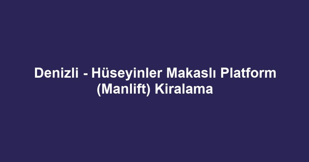 Denizli - Hüseyinler Makaslı Platform (Manlift) Kiralama