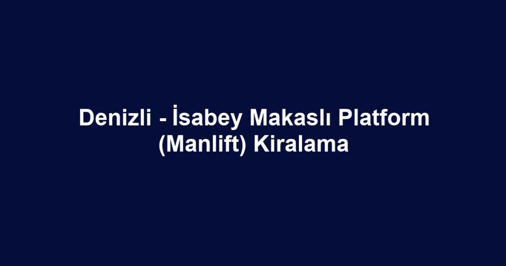 Denizli - İsabey Makaslı Platform (Manlift) Kiralama