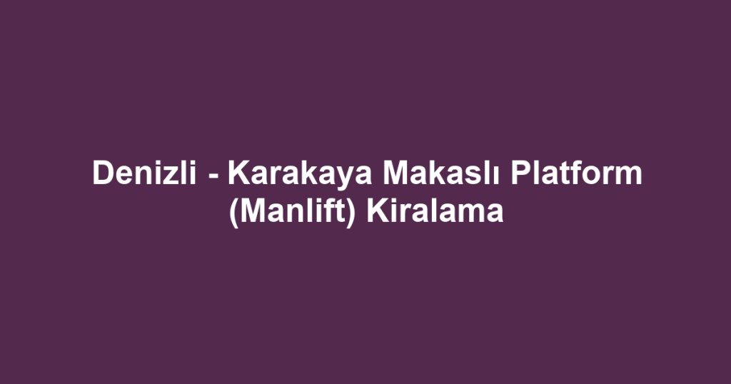 Denizli - Karakaya Makaslı Platform (Manlift) Kiralama
