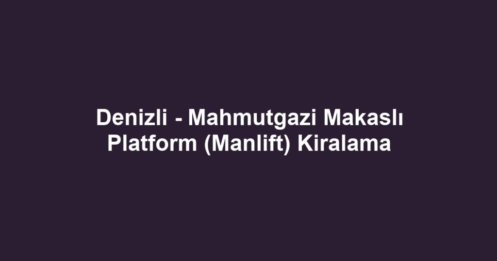 Denizli - Mahmutgazi Makaslı Platform (Manlift) Kiralama