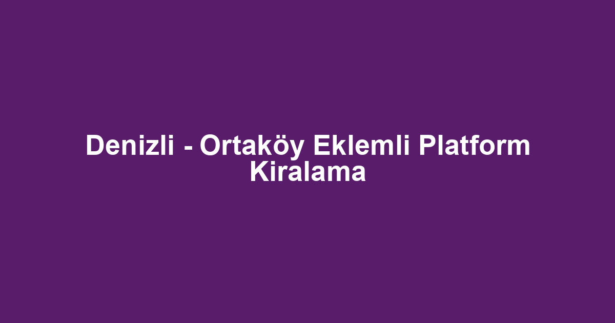 Denizli - Ortaköy Eklemli Platform Kiralama