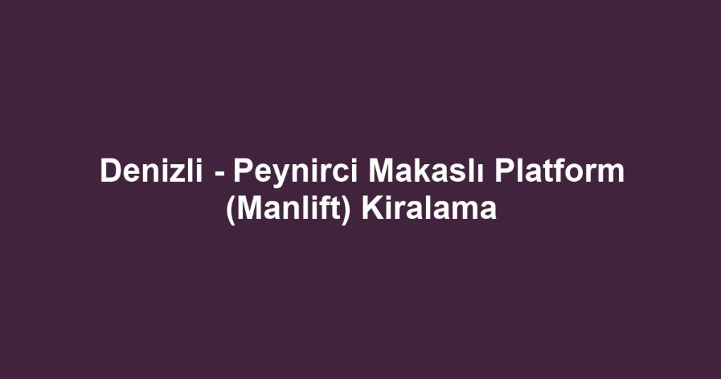Denizli - Peynirci Makaslı Platform (Manlift) Kiralama