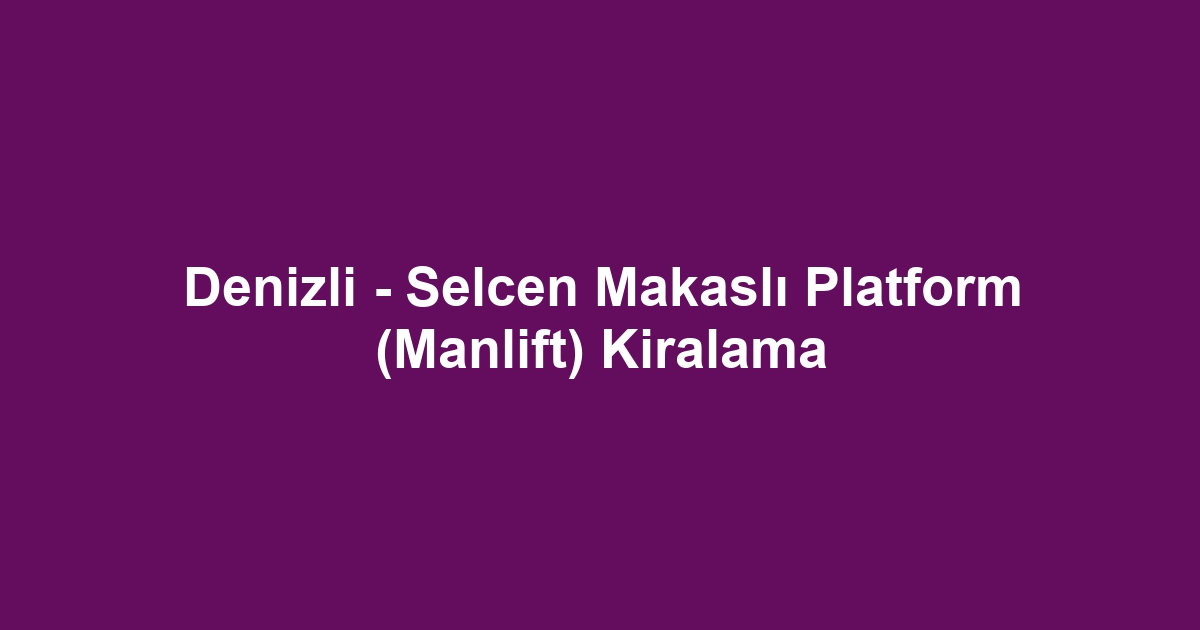 Denizli - Selcen Makaslı Platform (Manlift) Kiralama
