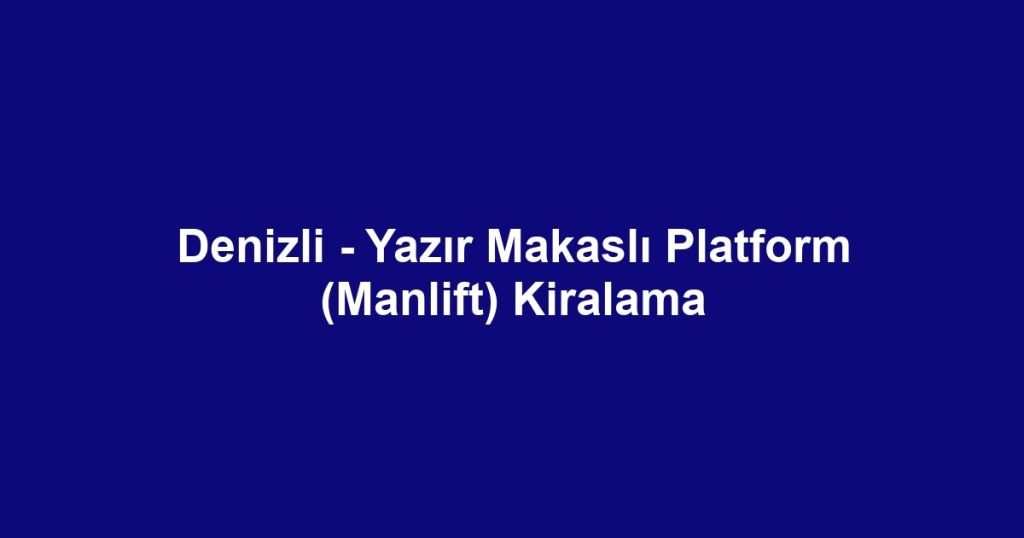 Denizli - Yazır Makaslı Platform (Manlift) Kiralama