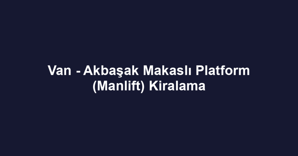 Van - Akbaşak Makaslı Platform (Manlift) Kiralama