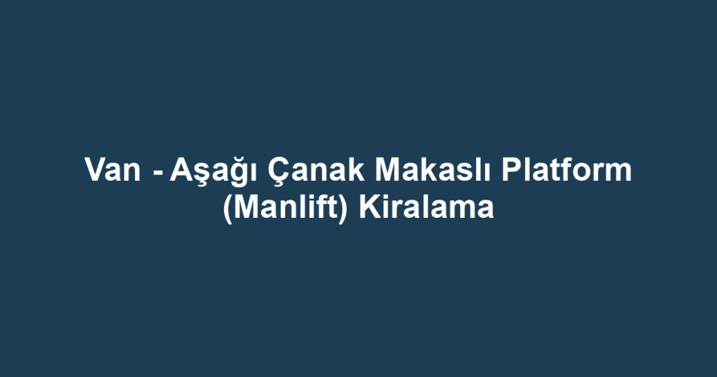 Van - Aşağı Çanak Makaslı Platform (Manlift) Kiralama