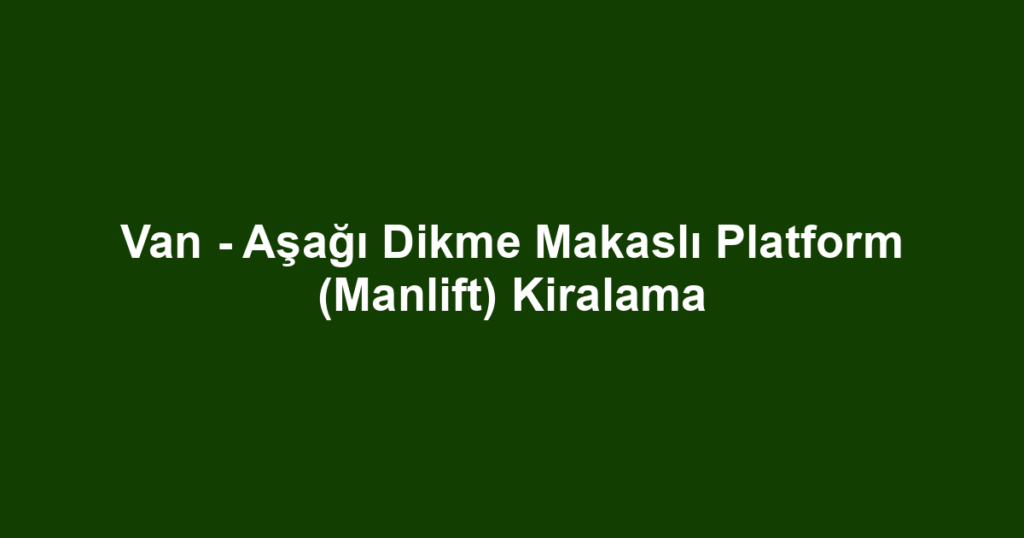 Van - Aşağı Dikme Makaslı Platform (Manlift) Kiralama