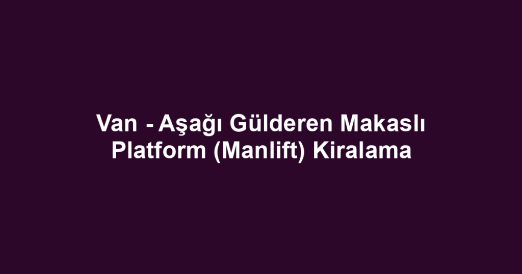Van - Aşağı Gülderen Makaslı Platform (Manlift) Kiralama