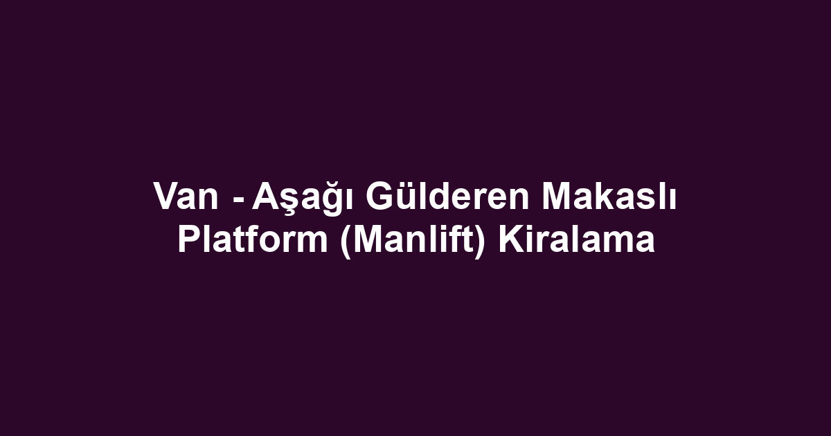 Van - Aşağı Gülderen Makaslı Platform (Manlift) Kiralama