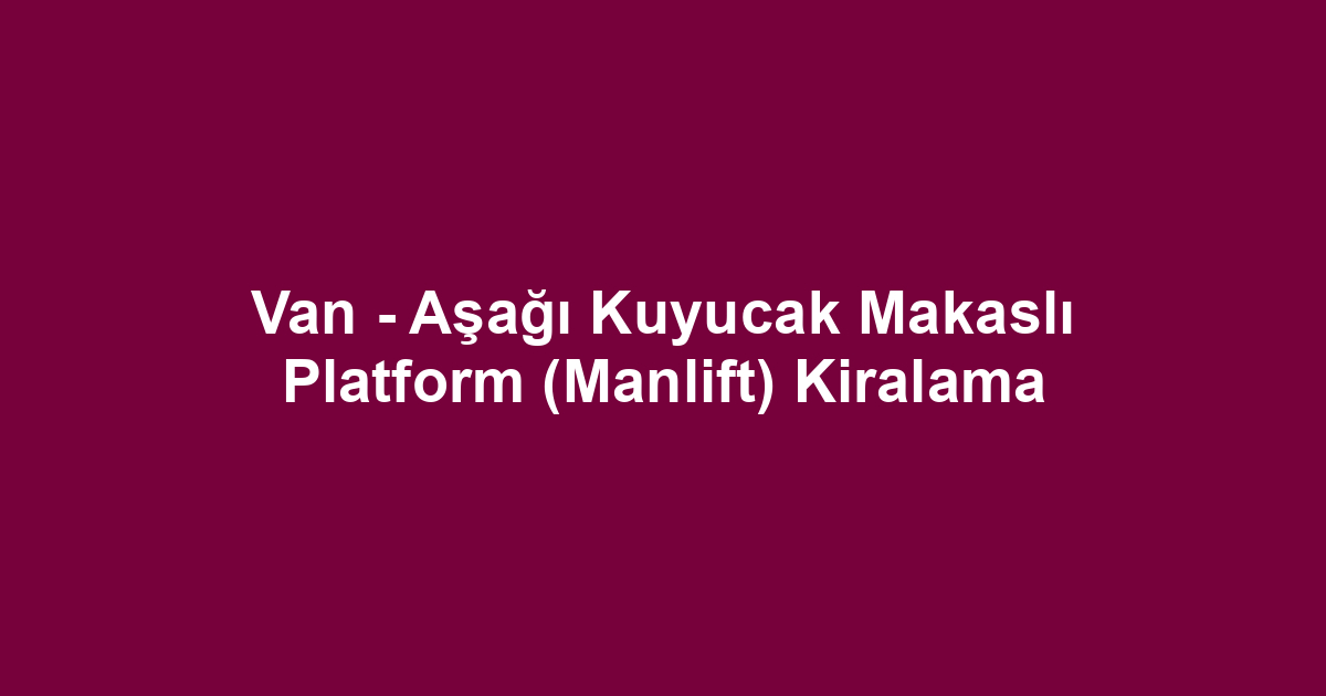 Van - Aşağı Kuyucak Makaslı Platform (Manlift) Kiralama