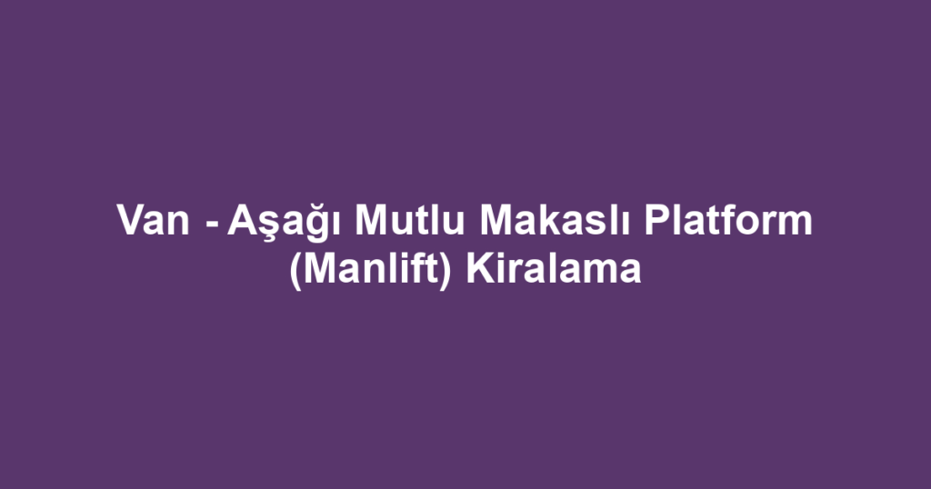 Van - Aşağı Mutlu Makaslı Platform (Manlift) Kiralama