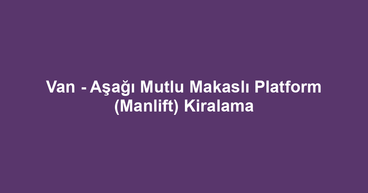 Van - Aşağı Mutlu Makaslı Platform (Manlift) Kiralama