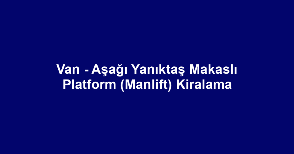Van - Aşağı Yanıktaş Makaslı Platform (Manlift) Kiralama