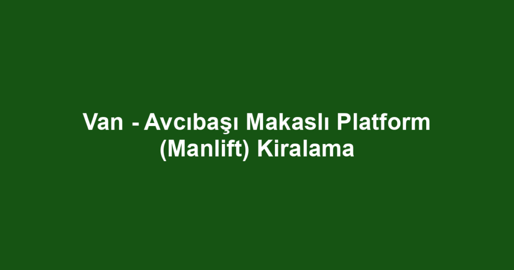 Van - Avcıbaşı Makaslı Platform (Manlift) Kiralama