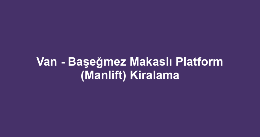 Van - Başeğmez Makaslı Platform (Manlift) Kiralama